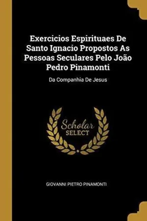 EXERCICIOS ESPIRITUALES DE SANTO IGNACIO PROPOSTOS AS PESSOAS SECULARES PELO JOAO PEDRO PINAMONTI<BR>