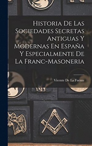 HISTORIA DE LAS SOCIEDADES SECRETAS ANTIGUAS Y MODERNAS EN ESPAÑA Y ESPECIALMENTE DE LA FRANC-MASONE