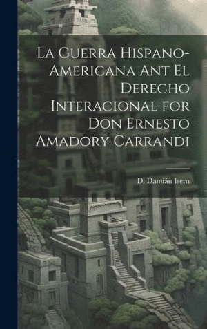 LA GUERRA HISPANO-AMERICANA ANT EL DERECHO INTERACIONAL FOR DON ERNESTO AMADORY CARRANDI.