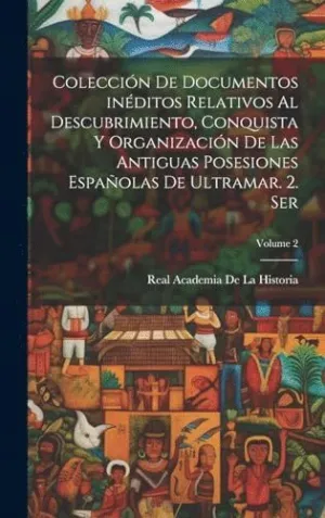 COLECCIÓN DE DOCUMENTOS INÉDITOS RELATIVOS AL DESCUBRIMIENTO, CONQUISTA Y ORGANIZACIÓN DE LAS ANTIGU