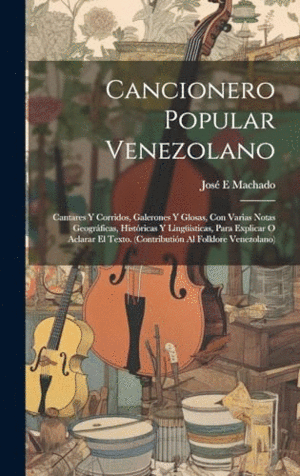 CANCIONERO POPULAR VENEZOLANO. CANTARES Y CORRIDOS, GALERONES Y GLOSAS, CON VARIAS NOTAS GEOGRÁFICAS