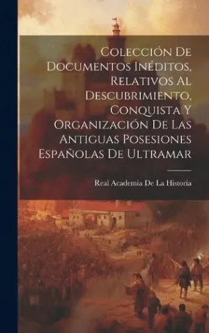 COLECCIÓN DE DOCUMENTOS INÉDITOS, RELATIVOS AL DESCUBRIMIENTO, CONQUISTA Y ORGANIZACIÓN DE LAS ANTIG