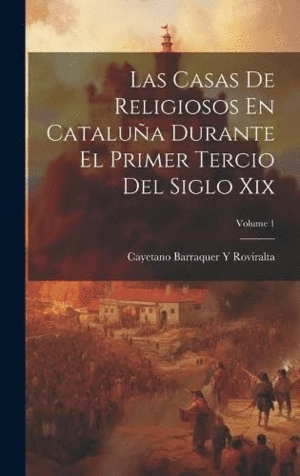 LAS CASAS DE RELIGIOSOS EN CATALUÑA DURANTE EL PRIMER TERCIO DEL SIGLO XIX; VOLUME 1.