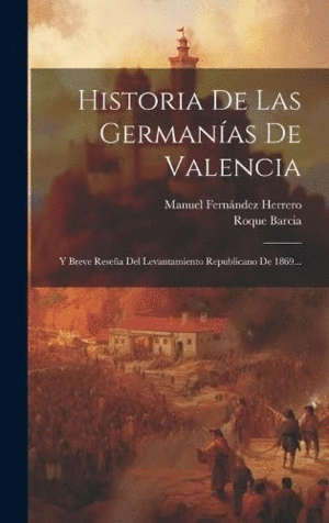 HISTORIA DE LAS GERMANÍAS DE VALENCIA. Y BREVE RESEÑA DEL LEVANTAMIENTO REPUBLICANO DE 1869...