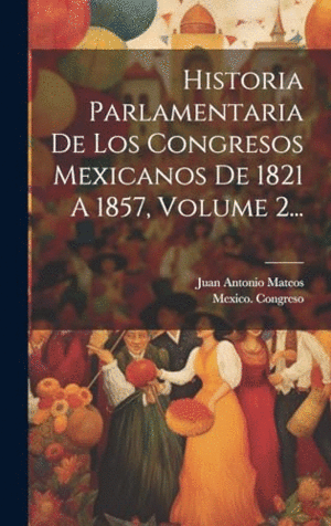 HISTORIA PARLAMENTARIA DE LOS CONGRESOS MEXICANOS DE 1821 A 1857, VOLUME 2....