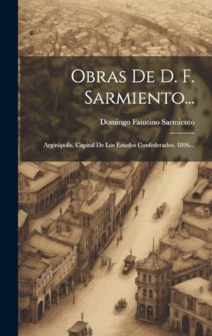 OBRAS DE D. F. SARMIENTO.... ARGIRÓPOLIS, CAPITAL DE LOS ESTADOS CONFEDERADOS. 1896...