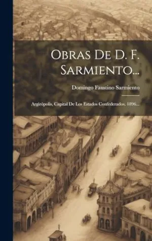 OBRAS DE D. F. SARMIENTO.... ARGIRÓPOLIS, CAPITAL DE LOS ESTADOS CONFEDERADOS. 1896...