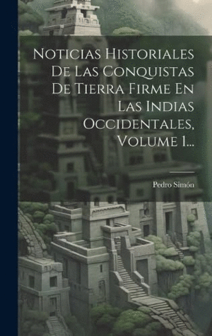 NOTICIAS HISTORIALES DE LAS CONQUISTAS DE TIERRA FIRME EN LAS INDIAS OCCIDENTALES, VOLUME 1....