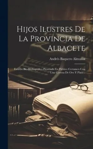 HIJOS ILUSTRES DE LA PROVINCIA DE ALBACETE. ESTUDIO BIO-BIBLIOGRÁFICO PREMIADO EN PÚBLICO CERTAMEN C