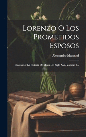 LORENZO O LOS PROMETIDOS ESPOSOS. SUCESO DE LA HISTORIA DE MILAN DEL SIGLO XVII, VOLUME 2...