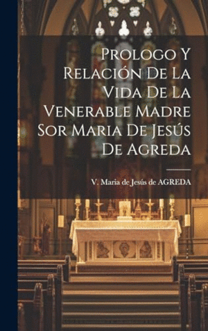 PROLOGO Y RELACIÓN DE LA VIDA DE LA VENERABLE MADRE SOR MARIA DE JESÚS DE AGREDA.