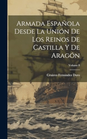 ARMADA ESPAÑOLA DESDE LA UNIÓN DE LOS REINOS DE CASTILLA Y DE ARAGÓN; VOLUME 8.