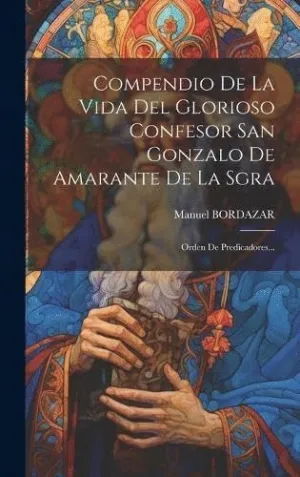 COMPENDIO DE LA VIDA DEL GLORIOSO CONFESOR SAN GONZALO DE AMARANTE DE LA SGRA. ORDEN DE PREDICADORES COMPENDIO DE LA VIDA DEL GLORIOSO CONFESOR SAN GONZALO DE AMARANTE DE LA SGRA. ORDEN DE PREDICADORES