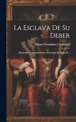 LA ESCLAVA DE SU DEBER. (MEMORIAS DE ANTONIO PEREZ, SECRETARIO DE FELIPE II)... LA ESCLAVA DE SU DEBER. (MEMORIAS DE ANTONIO PEREZ, SECRETARIO DE FELIPE II)...