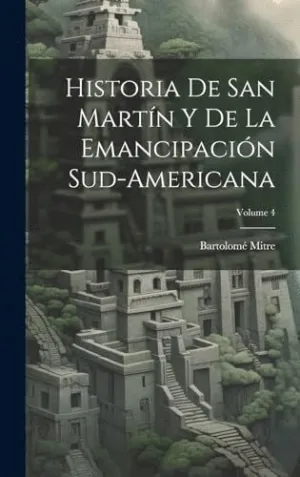 HISTORIA DE SAN MARTÍN Y DE LA EMANCIPACIÓN SUD-AMERICANA; VOLUME 4.
