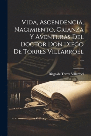 VIDA, ASCENDENCIA, NACIMIENTO, CRIANZA Y AVENTURAS DEL DOCTOR DON DIEGO DE TORRES VILLARROEL ....