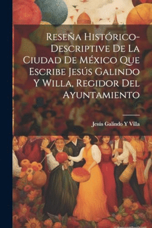 RESEÑA HISTÓRICO-DESCRIPTIVE DE LA CIUDAD DE MÉXICO QUE ESCRIBE JESÚS GALINDO Y WILLA, REGIDOR DEL A