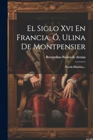 EL SIGLO XVI EN FRANCIA, O, ULINA DE MONTPENSIER. NOVELA HISTÓRICA... EL SIGLO XVI EN FRANCIA, O, ULINA DE MONTPENSIER. NOVELA HISTÓRICA...