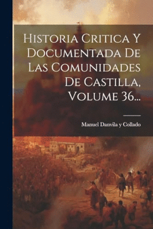 HISTORIA CRITICA Y DOCUMENTADA DE LAS COMUNIDADES DE CASTILLA, VOLUME 36....
