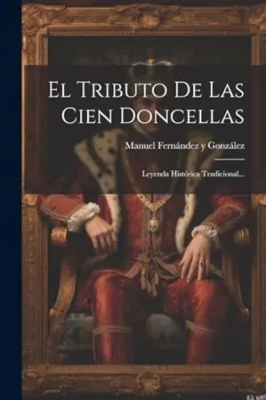 EL TRIBUTO DE LAS CIEN DONCELLAS. LEYENDA HISTÓRICA TRADICIONAL...