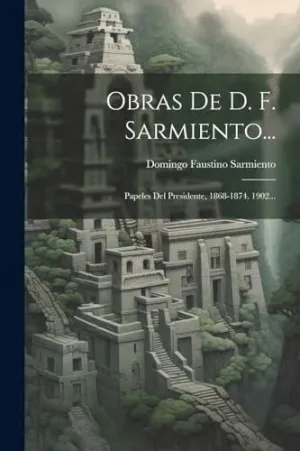 OBRAS DE D. F. SARMIENTO.... PAPELES DEL PRESIDENTE, 1868-1874. 1902...