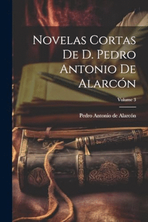 NOVELAS CORTAS DE D. PEDRO ANTONIO DE ALARCÓN; VOLUME 3.