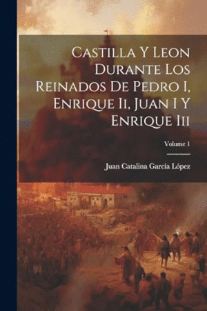 CASTILLA Y LEON DURANTE LOS REINADOS DE PEDRO I, ENRIQUE II, JUAN I Y ENRIQUE III; VOLUME 1.