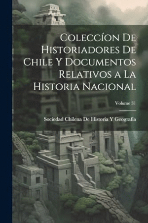 COLECCÍON DE HISTORIADORES DE CHILE Y DOCUMENTOS RELATIVOS A LA HISTORIA NACIONAL; VOLUME 31.