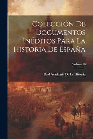 COLECCIÓN DE DOCUMENTOS INÉDITOS PARA LA HISTORIA DE ESPAÑA; VOLUME 16.