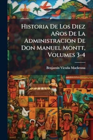 Historia de los Diez Aã±Os de la Administracion de Don Manuel Montt, Volumes 3-4