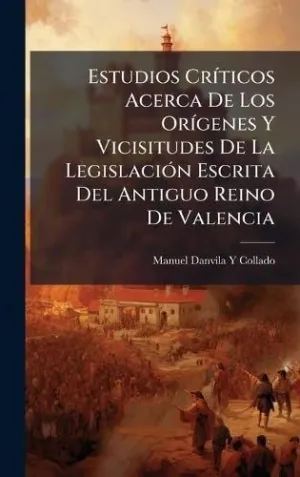 ESTUDIOS CRÃ­TICOS ACERCA DE LOS ORÃ­GENES Y VICISITUDES DE LA LEGISLACIÃ³N ESCRITA DEL ANTIGUO REINO DE VALENCIA