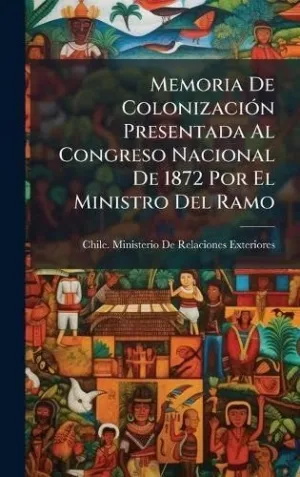 MEMORIA DE COLONIZACIÃ³N PRESENTADA AL CONGRESO NACIONAL DE 1872 POR EL MINISTRO DEL RAMO