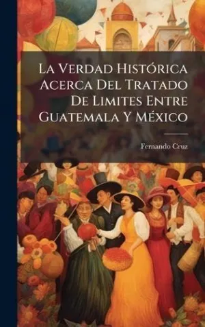 La Verdad Histã³Rica Acerca del Tratado de Limites entre Guatemala y Mã©Xico