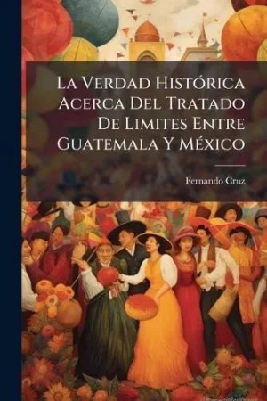 La Verdad Histã³Rica Acerca del Tratado de Limites entre Guatemala y Mã©Xico