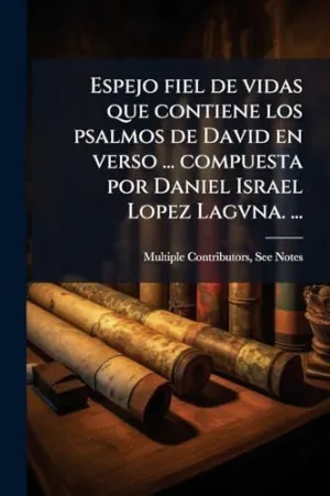 Espejo Fiel de Vidas que Contiene los Psalmos de David en Verso... Compuesta por Daniel Israel Lopez Lagvna....