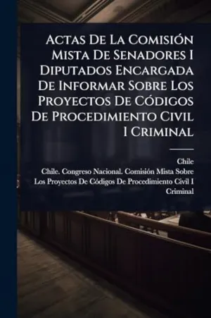 ACTAS DE LA COMISIÃ³N MISTA DE SENADORES I DIPUTADOS ENCARGADA DE INFORMAR SOBRE LOS PROYECTOS DE CÃ³DIGOS DE PROCEDIMIENTO CIVIL I CRIMINAL
