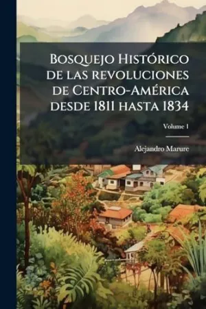 BOSQUEJO HISTÃ³RICO DE LAS REVOLUCIONES DE CENTRO-AMÃ©RICA DESDE 1811 HASTA 1834