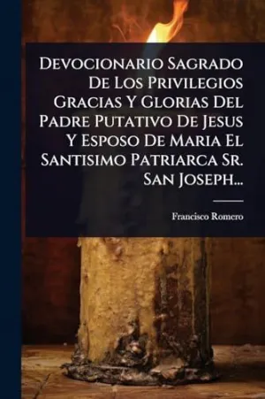 Devocionario Sagrado de los Privilegios Gracias y Glorias del Padre Putativo de Jesus y Esposo de Maria el Santisimo Patriarca Sr. San Joseph...