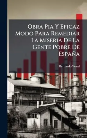 Obra Pia y Eficaz Modo para Remediar la Miseria de la Gente Pobre de Espaã±A