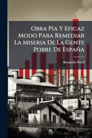 Obra Pia y Eficaz Modo para Remediar la Miseria de la Gente Pobre de Espaã±A
