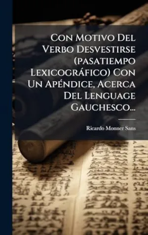 Con Motivo del Verbo Desvestirse (Pasatiempo Lexicogrã¡Fico) con un Apã©Ndice, Acerca del Lenguage Gauchesco...