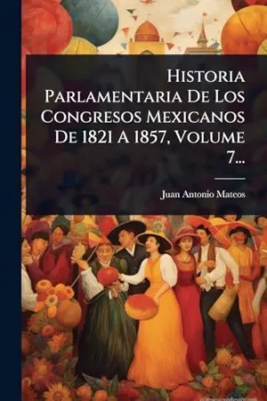 Historia Parlamentaria de los Congresos Mexicanos de 1821 a 1857, Volume 7...