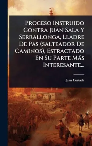 PROCESO INSTRUIDO CONTRA JUAN SALA Y SERRALLONGA, LLADRE DE PAS (SALTEADOR DE CAMINOS), ESTRACTADO EN SU PARTE MÃ¡S INTERESANTE...