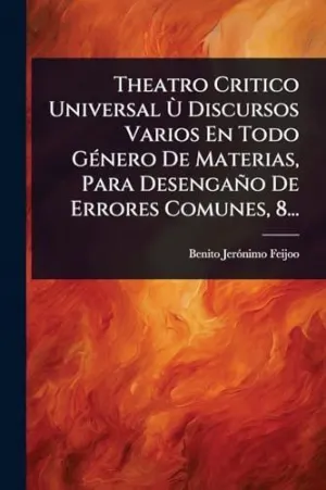 Theatro Critico Universal Ãt Discursos Varios en Todo Gã©Nero de Materias, para Desengaã±O de Errores Comunes, 8...