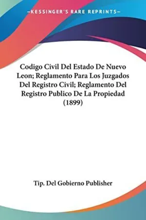 CODIGO CIVIL DEL ESTADO DE NUEVO LEON; REGLAMENTO PARA LOS JUZGADOS DEL REGISTRO CIVIL; REGLAMENTO DEL REGISTRO PUBLICO DE LA PROPIEDAD (1899)