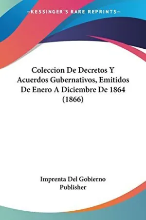 Coleccion de Decretos y Acuerdos Gubernativos, Emitidos de Enero a Diciembre de 1864 (1866)
