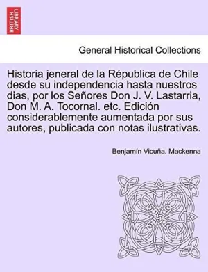 Historia Jeneral de la Republica de Chile Desde Su Independencia Hasta nuestros Dias, por los Senores Don J. V. Lastarria, Don M. A. Tocornal. Etc. Ed