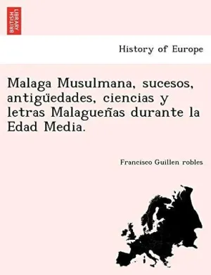 MALAGA MUSULMANA, SUCESOS, ANTIGU?EDADES, CIENCIAS Y LETRAS MALAGUEN?AS DURANTE LA EDAD MEDIA.
