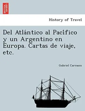 Del Atla?Ntico Al Paci?Fico y un Argentino en Europa. Cartas de Viaje, Etc.