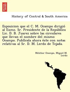 Esposicion que el C. M. Ocampo Dirigio? Al Exmo. Sr. Presidente de la Repu?Blica Lic. D. B. Juarez Sobre las Circulares que Llevan el Nombre del Mismo Ocampo. Publi?Cala Ahora E?Ste con Notas Relativa